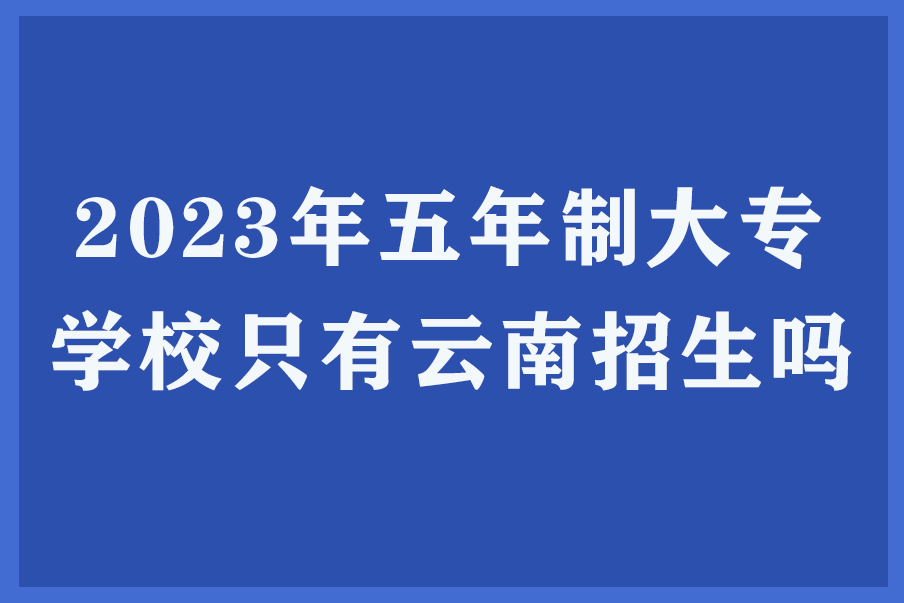 2023年五年制大专学校只有云南招生吗