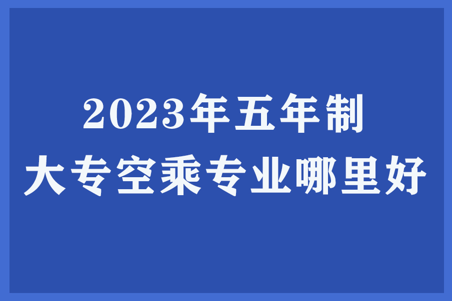 云南2023年五年制大专空乘专业哪里好